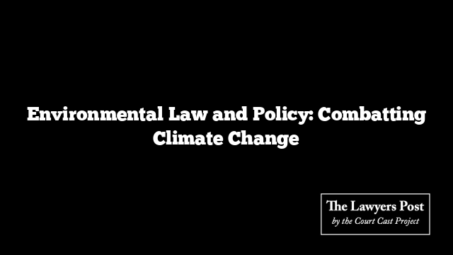 Environmental Law and Policy: Combatting Climate Change - The Lawyers Post