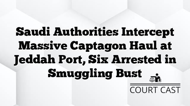 Saudi Authorities Intercept Massive Captagon Haul at Jeddah Port, Six Arrested in Smuggling Bust