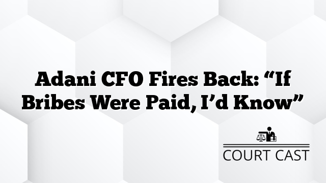 Adani CFO Fires Back: “If Bribes Were Paid, I’d Know”