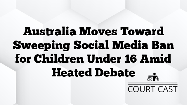 Australia Moves Toward Sweeping Social Media Ban for Children Under 16 Amid Heated Debate