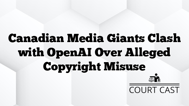 Canadian Media Giants Clash with OpenAI Over Alleged Copyright Misuse