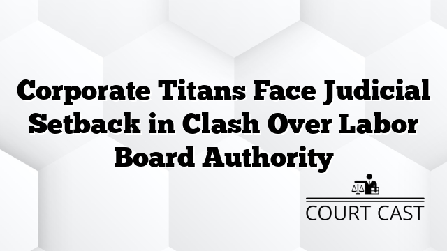 Corporate Titans Face Judicial Setback in Clash Over Labor Board Authority