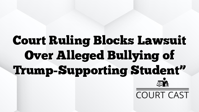 Court Ruling Blocks Lawsuit Over Alleged Bullying of Trump-Supporting Student”