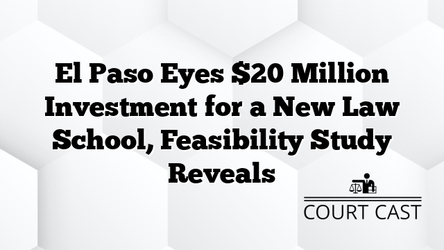 El Paso Eyes $20 Million Investment for a New Law School, Feasibility Study Reveals