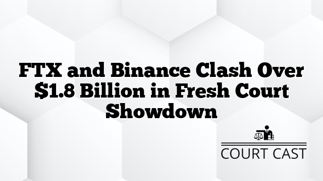 FTX and Binance Clash Over $1.8 Billion in Fresh Court Showdown