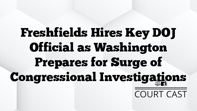 Freshfields Hires Key DOJ Official as Washington Prepares for Surge of Congressional Investigations