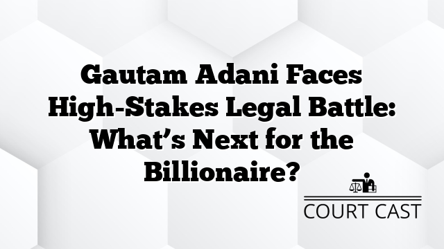 Gautam Adani Faces High-Stakes Legal Battle: What’s Next for the Billionaire?