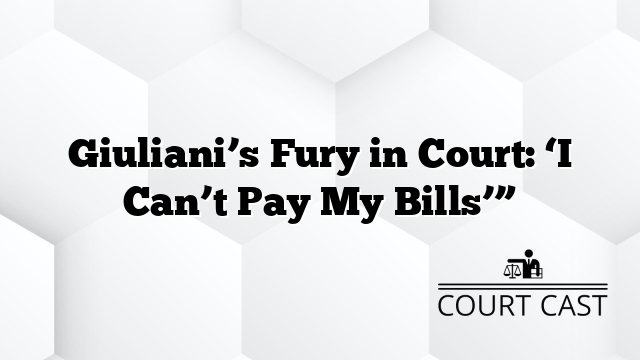 Giuliani’s Fury in Court: ‘I Can’t Pay My Bills’”