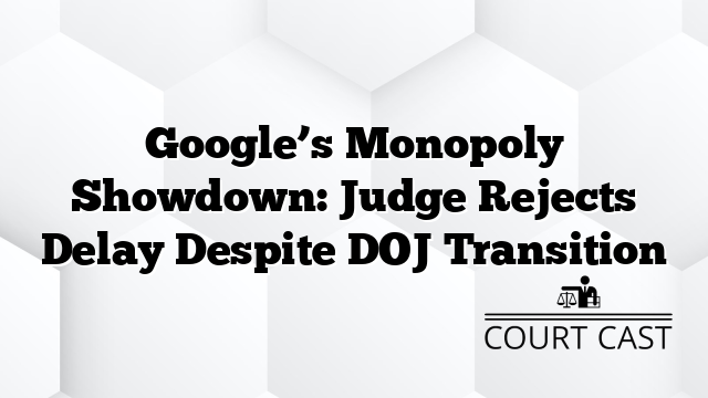 Google’s Monopoly Showdown: Judge Rejects Delay Despite DOJ Transition