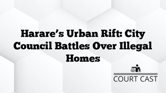 Harare’s Urban Rift: City Council Battles Over Illegal Homes