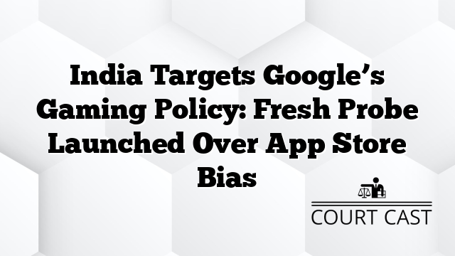 India Targets Google’s Gaming Policy: Fresh Probe Launched Over App Store Bias