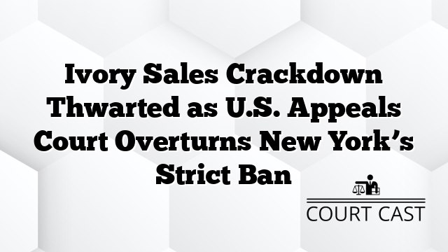 Ivory Sales Crackdown Thwarted as U.S. Appeals Court Overturns New York’s Strict Ban