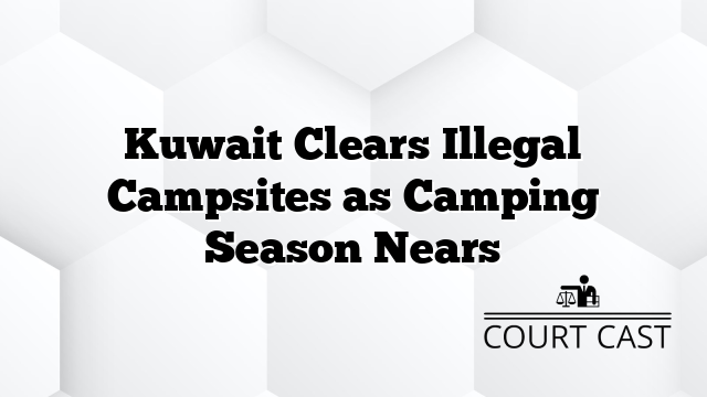 Kuwait Clears Illegal Campsites as Camping Season Nears