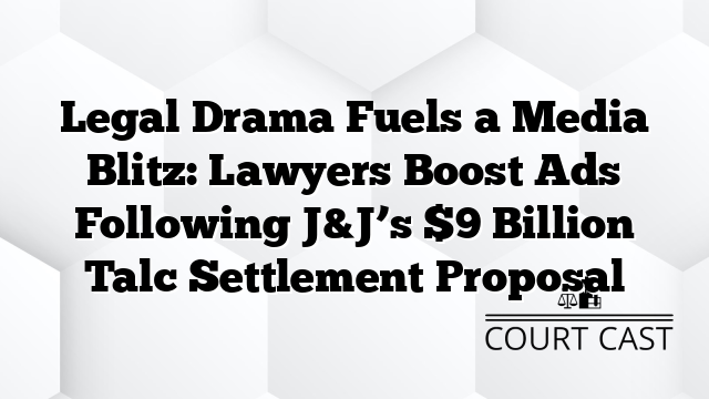 Legal Drama Fuels a Media Blitz: Lawyers Boost Ads Following J&J’s $9 Billion Talc Settlement Proposal