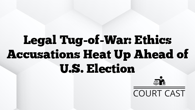 Legal Tug-of-War: Ethics Accusations Heat Up Ahead of U.S. Election