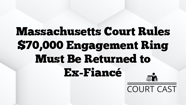 Massachusetts Court Rules $70,000 Engagement Ring Must Be Returned to Ex-Fiancé