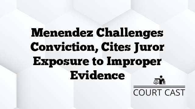 Menendez Challenges Conviction, Cites Juror Exposure to Improper Evidence