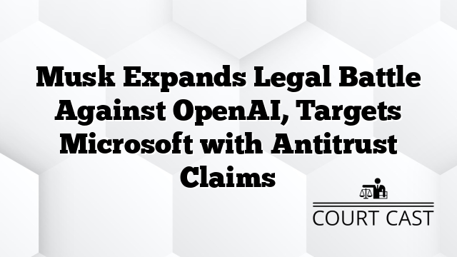 Musk Expands Legal Battle Against OpenAI, Targets Microsoft with Antitrust Claims