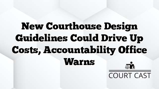 New Courthouse Design Guidelines Could Drive Up Costs, Accountability Office Warns