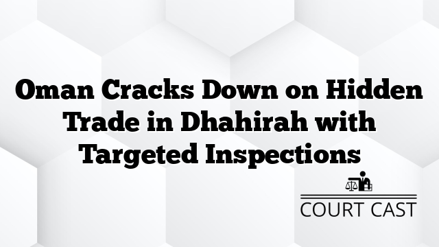 Oman Cracks Down on Hidden Trade in Dhahirah with Targeted Inspections