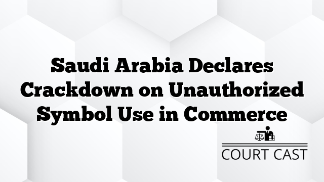 Saudi Arabia Declares Crackdown on Unauthorized Symbol Use in Commerce