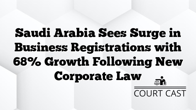 Saudi Arabia Sees Surge in Business Registrations with 68% Growth Following New Corporate Law