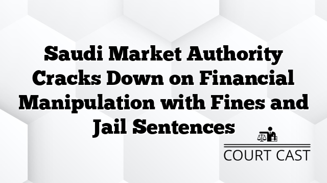 Saudi Market Authority Cracks Down on Financial Manipulation with Fines and Jail Sentences