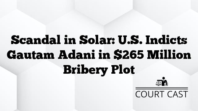 Scandal in Solar: U.S. Indicts Gautam Adani in $265 Million Bribery Plot