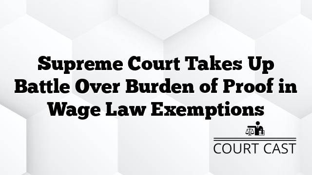 Supreme Court Takes Up Battle Over Burden of Proof in Wage Law Exemptions