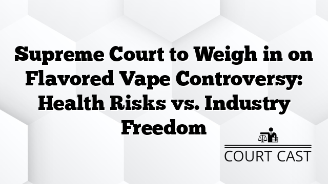 Supreme Court to Weigh in on Flavored Vape Controversy: Health Risks vs. Industry Freedom