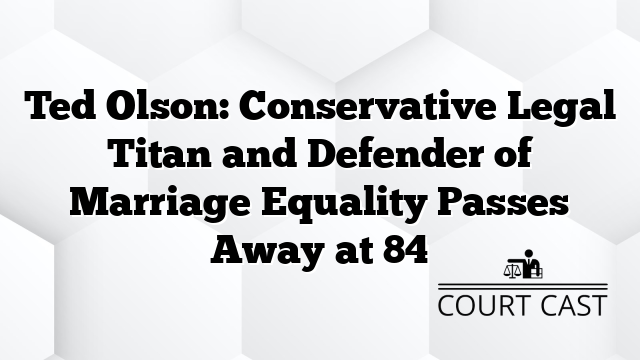 Ted Olson: Conservative Legal Titan and Defender of Marriage Equality Passes Away at 84