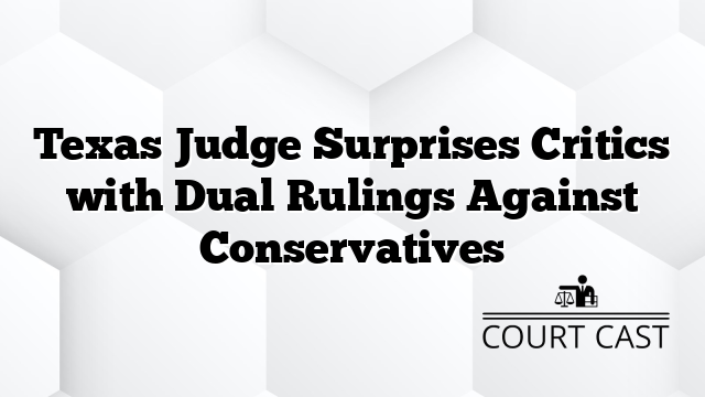 Texas Judge Surprises Critics with Dual Rulings Against Conservatives