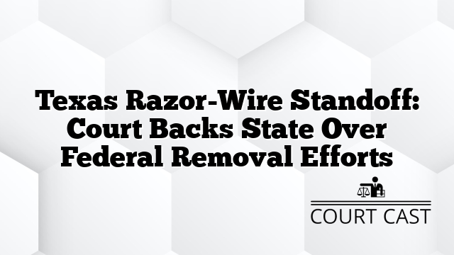 Texas Razor-Wire Standoff: Court Backs State Over Federal Removal Efforts