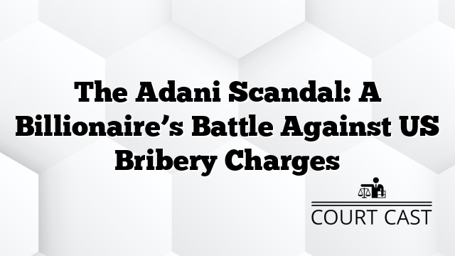 The Adani Scandal: A Billionaire’s Battle Against US Bribery Charges