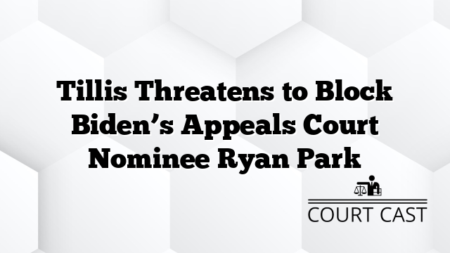 Tillis Threatens to Block Biden’s Appeals Court Nominee Ryan Park