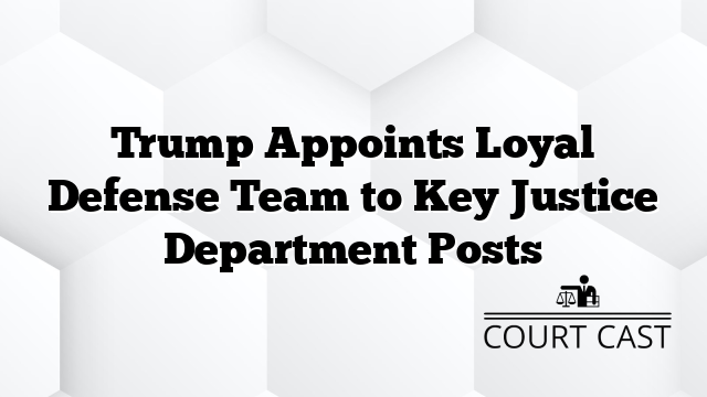 Trump Appoints Loyal Defense Team to Key Justice Department Posts