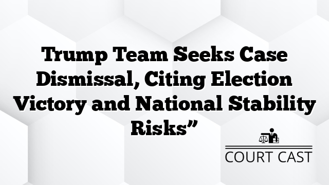 Trump Team Seeks Case Dismissal, Citing Election Victory and National Stability Risks”