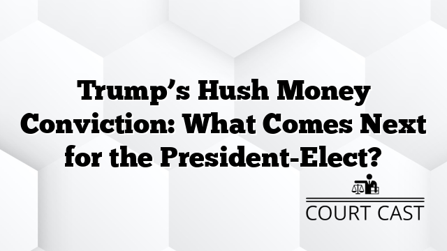 Trump’s Hush Money Conviction: What Comes Next for the President-Elect?