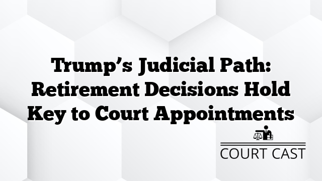 Trump’s Judicial Path: Retirement Decisions Hold Key to Court Appointments