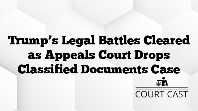 Trump’s Legal Battles Cleared as Appeals Court Drops Classified Documents Case