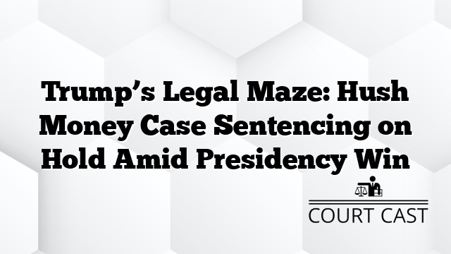 Trump’s Legal Maze: Hush Money Case Sentencing on Hold Amid Presidency Win