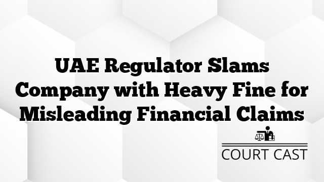 UAE Regulator Slams Company with Heavy Fine for Misleading Financial Claims