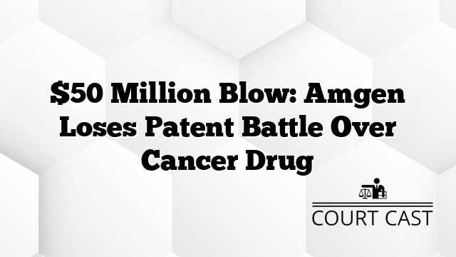 $50 Million Blow: Amgen Loses Patent Battle Over Cancer Drug