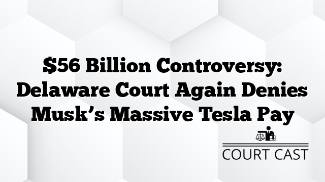 $56 Billion Controversy: Delaware Court Again Denies Musk’s Massive Tesla Pay