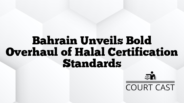 Bahrain Unveils Bold Overhaul of Halal Certification Standards