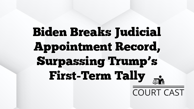 Biden Breaks Judicial Appointment Record, Surpassing Trump’s First-Term Tally