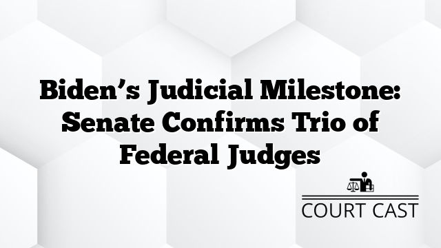 Biden’s Judicial Milestone: Senate Confirms Trio of Federal Judges