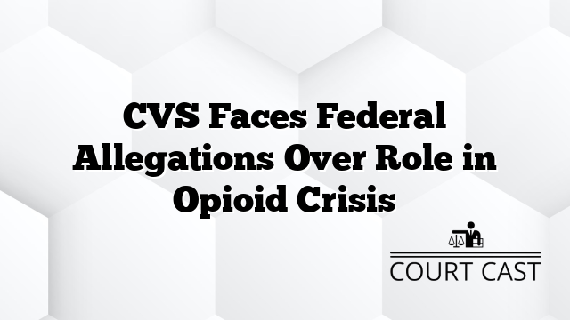 CVS Faces Federal Allegations Over Role in Opioid Crisis