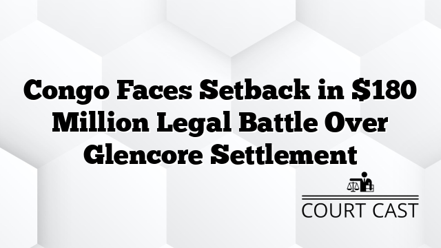 Congo Faces Setback in $180 Million Legal Battle Over Glencore Settlement