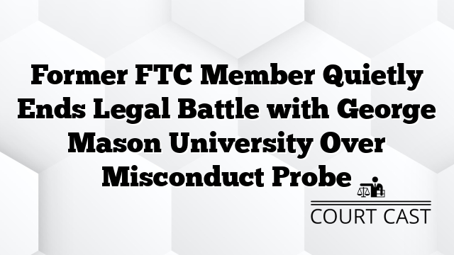 Former FTC Member Quietly Ends Legal Battle with George Mason University Over Misconduct Probe